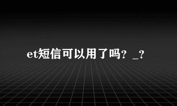 et短信可以用了吗？_？