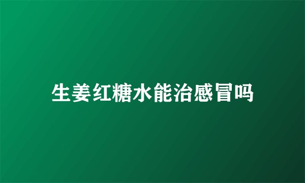 生姜红糖水能治感冒吗