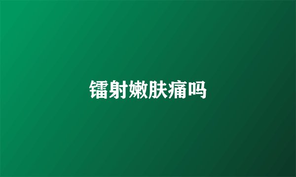 镭射嫩肤痛吗