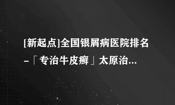 [新起点]全国银屑病医院排名-「专治牛皮癣」太原治牛皮癣医院公布：银屑病产生的原因与治疗