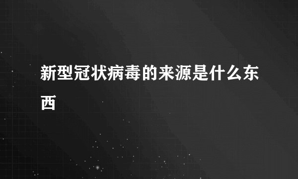 新型冠状病毒的来源是什么东西