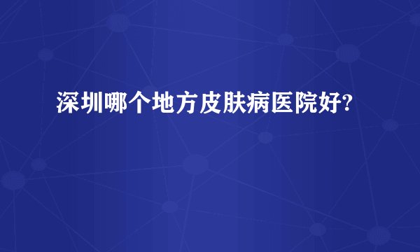 深圳哪个地方皮肤病医院好?