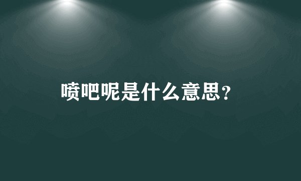 喷吧呢是什么意思？