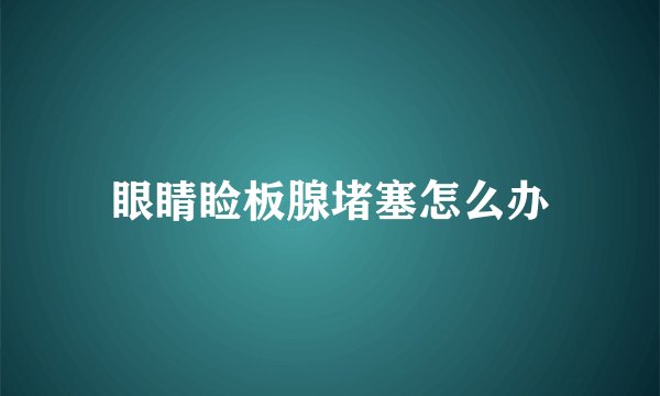 眼睛睑板腺堵塞怎么办