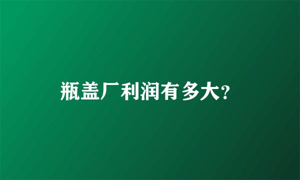 瓶盖厂利润有多大？