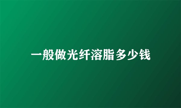 一般做光纤溶脂多少钱