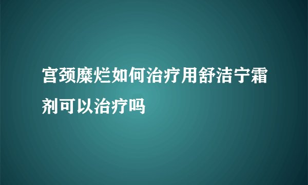 宫颈糜烂如何治疗用舒洁宁霜剂可以治疗吗 