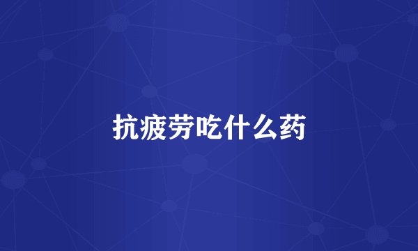 抗疲劳吃什么药