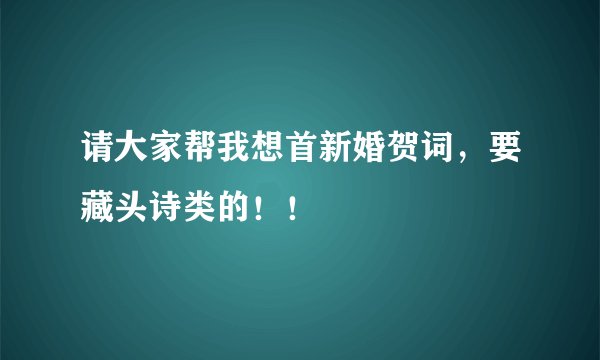 请大家帮我想首新婚贺词,要藏头诗类的!!