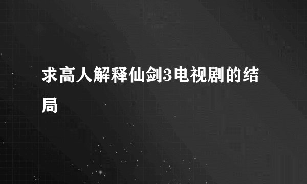 求高人解释仙剑3电视剧的结局