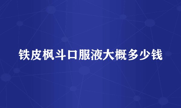 铁皮枫斗口服液大概多少钱