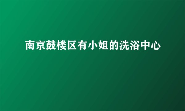 南京鼓楼区有小姐的洗浴中心