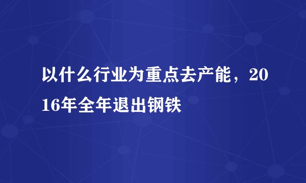 以什么行业为重点去产能,2016年全年退出钢铁