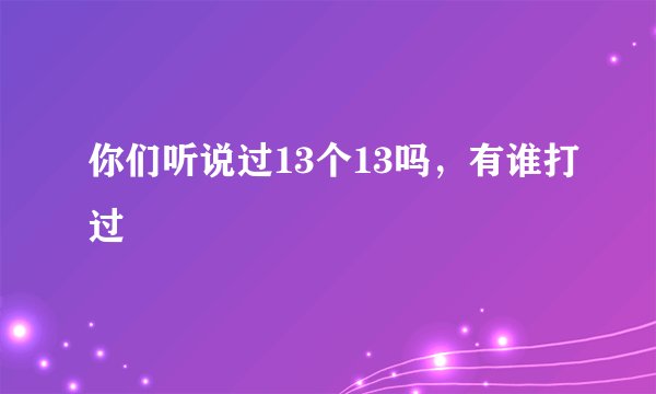 你们听说过13个13吗，有谁打过