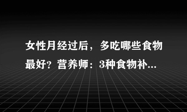 女性月经过后,多吃哪些食物最好?营养师:3种食物补血补气养颜