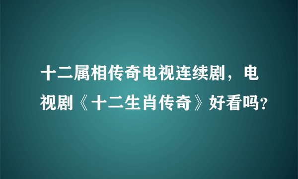 十二属相传奇电视连续剧，电视剧《十二生肖传奇》好看吗？