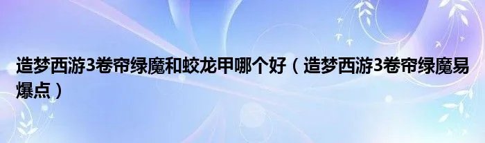 造梦西游3卷帘绿魔和蛟龙甲哪个好（造梦西游3卷帘绿魔易爆点）