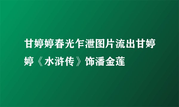 甘婷婷春光乍泄图片流出甘婷婷《水浒传》饰潘金莲