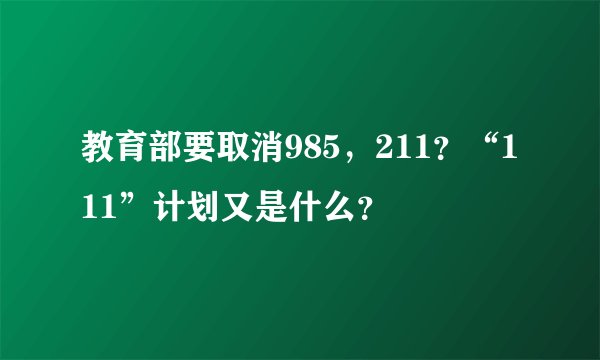 教育部要取消985,211?“111”计划又是什么?