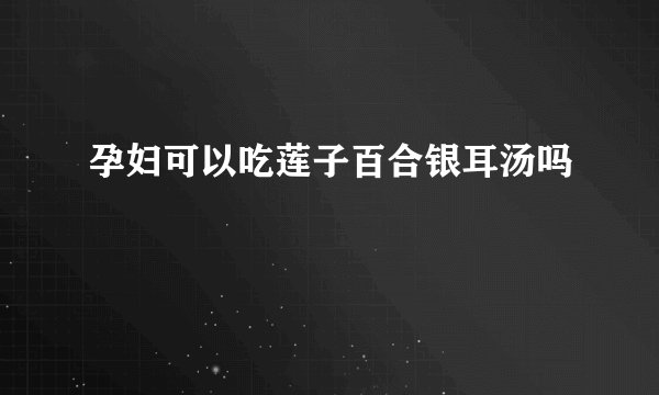 孕妇可以吃莲子百合银耳汤吗