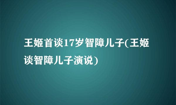 王姬首谈17岁智障儿子(王姬谈智障儿子演说)