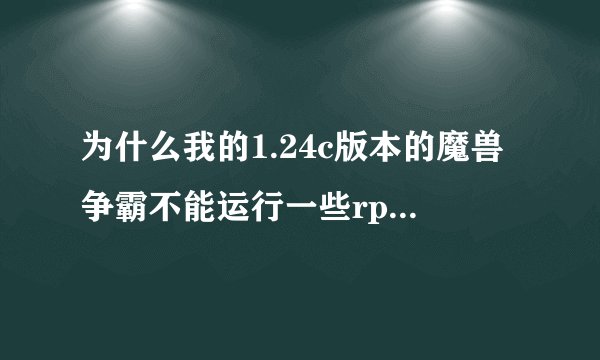 为什么我的1.24c版本的魔兽争霸不能运行一些rpg的地图？