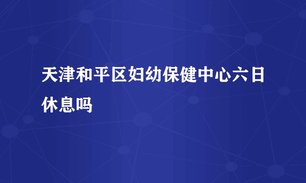 天津和平区妇幼保健中心六日休息吗