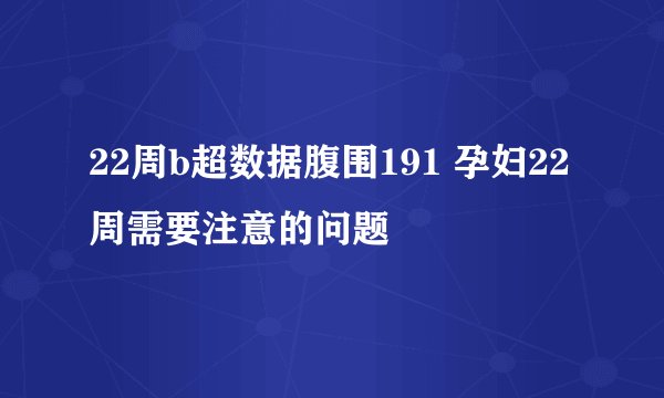 22周b超数据腹围191 孕妇22周需要注意的问题