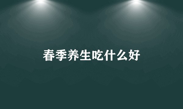 春季养生吃什么好