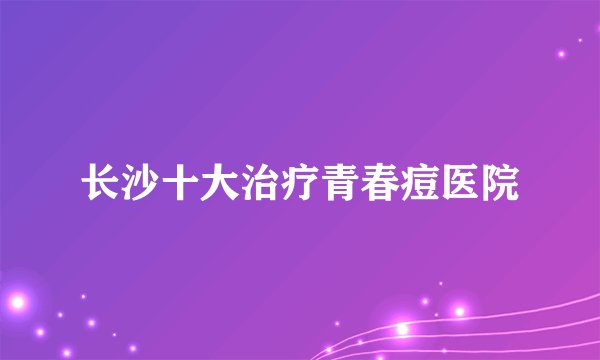 长沙十大治疗青春痘医院