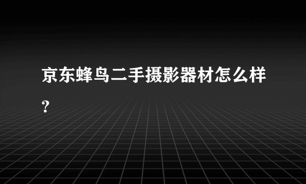 京东蜂鸟二手摄影器材怎么样？