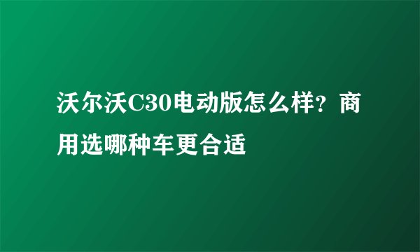 沃尔沃C30电动版怎么样?商用选哪种车更合适