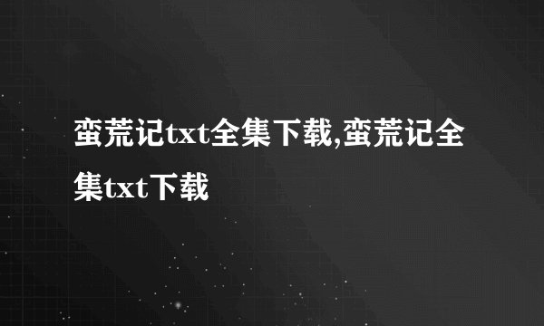 蛮荒记txt全集下载,蛮荒记全集txt下载