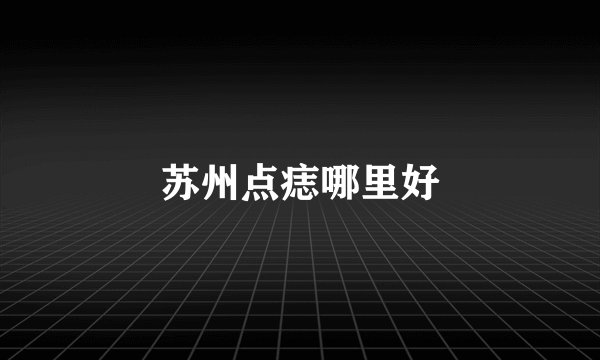 苏州点痣哪里好