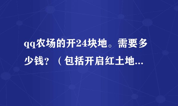 qq农场的开24块地。需要多少钱？（包括开启红土地的）详细点。