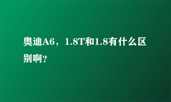 奥迪A6,1.8T和1.8有什么区别啊?