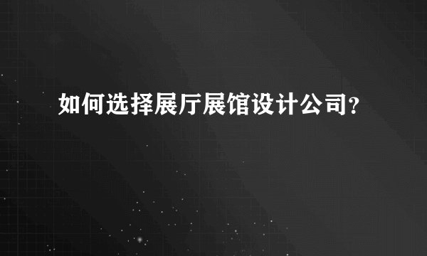 如何选择展厅展馆设计公司？