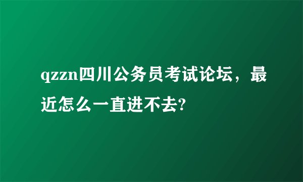 qzzn四川公务员考试论坛，最近怎么一直进不去?