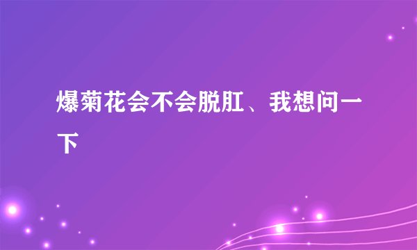 爆菊花会不会脱肛、我想问一下