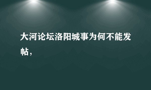 大河论坛洛阳城事为何不能发帖，
