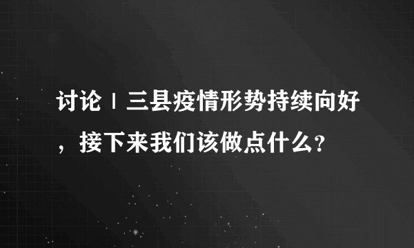 讨论|三县疫情形势持续向好,接下来我们该做点什么?