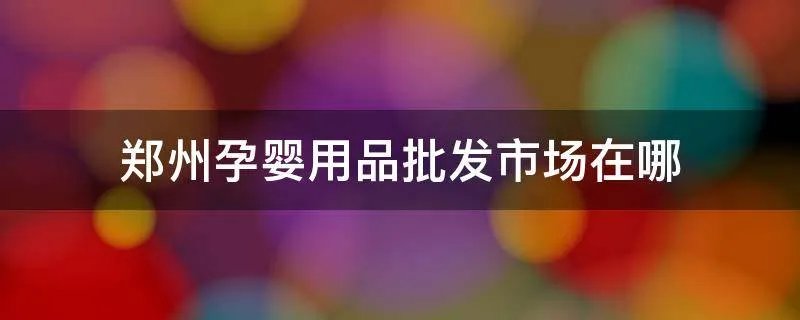 郑州孕婴用品批发市场在哪