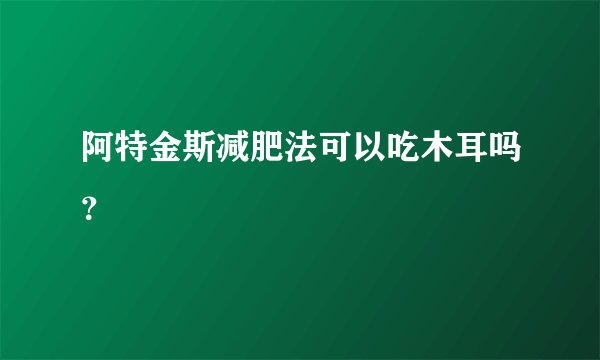 阿特金斯减肥法可以吃木耳吗？