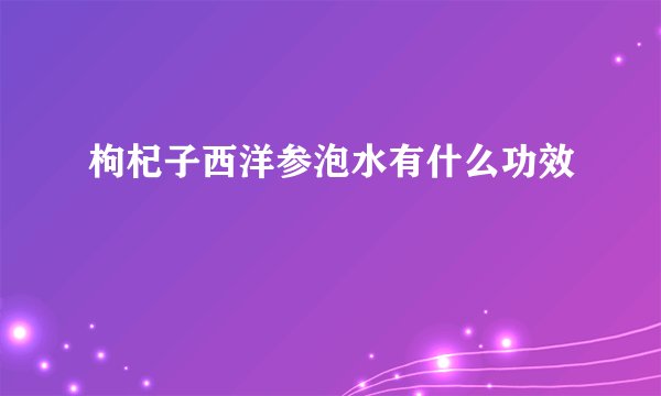 枸杞子西洋参泡水有什么功效