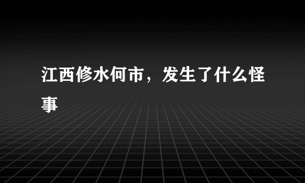 江西修水何市，发生了什么怪事