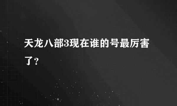 天龙八部3现在谁的号最厉害了?