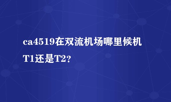 ca4519在双流机场哪里候机 T1还是T2？