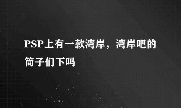 PSP上有一款湾岸，湾岸吧的筒子们下吗