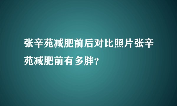 张辛苑减肥前后对比照片张辛苑减肥前有多胖?