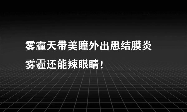 雾霾天带美瞳外出患结膜炎 雾霾还能辣眼睛!